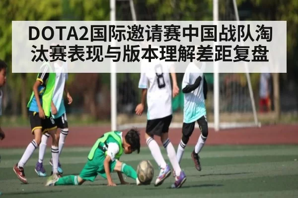 DOTA2国际邀请赛中国战队淘汰赛表现与版本理解差距复盘
