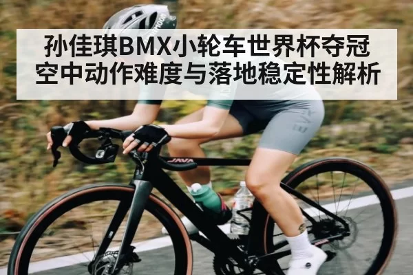 孙佳琪BMX小轮车世界杯夺冠 空中动作难度与落地稳定性解析